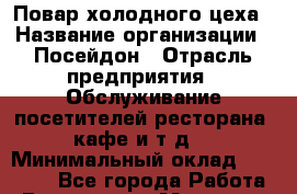 Повар холодного цеха › Название организации ­ Посейдон › Отрасль предприятия ­ Обслуживание посетителей ресторана, кафе и т.д. › Минимальный оклад ­ 14 000 - Все города Работа » Вакансии   . Мордовия респ.